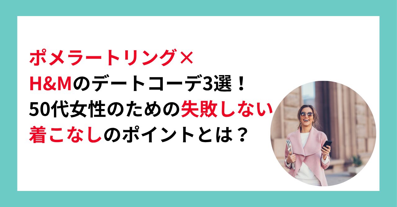 ポメラートリング×H&Mのデートコーデ3選！50代女性のための失敗しない着こなしのポイントとは？