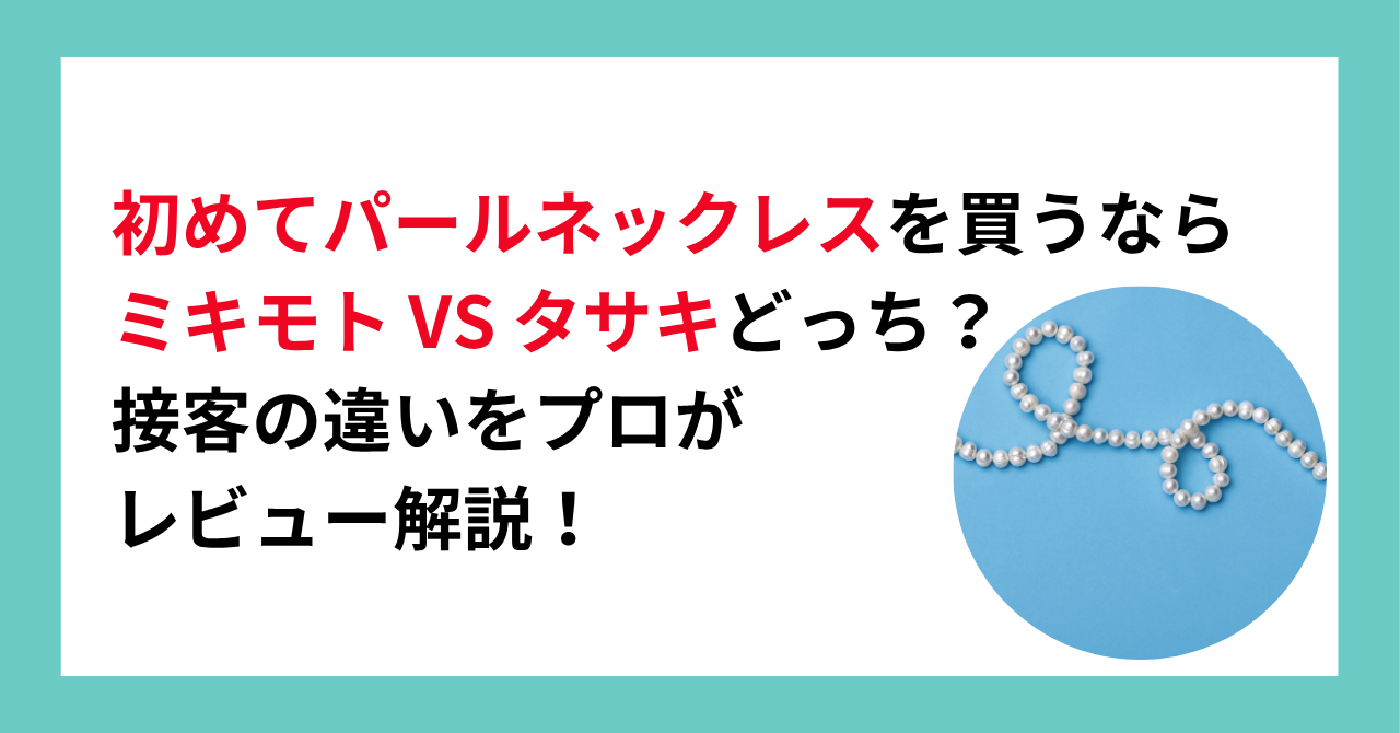 初めてパールネックレスを買うならミキモト VS タサキどっち？接客の違いをプロがレビュー解説！
