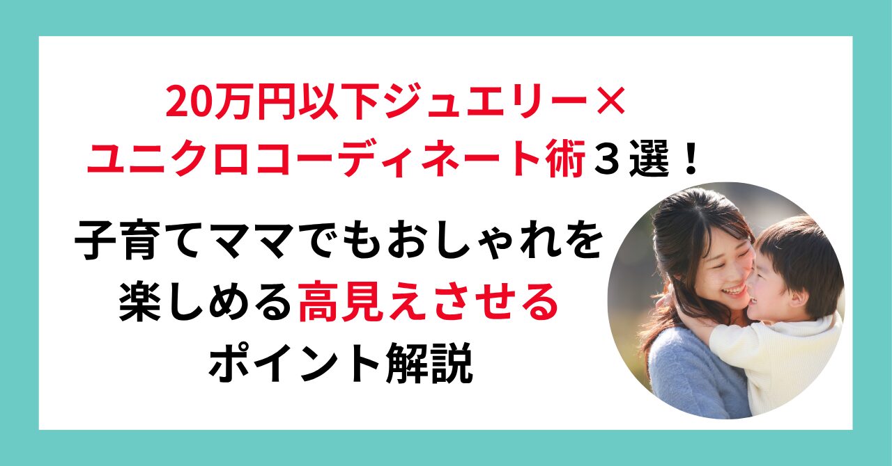 20万円以下ジュエリー×ユニクロコーディネート術３選！子育てママでもおしゃれを楽しめる高見えさせるポイント解説